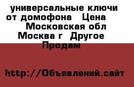 универсальные ключи от домофона › Цена ­ 150 - Московская обл., Москва г. Другое » Продам   